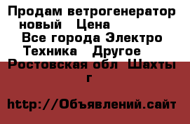 Продам ветрогенератор новый › Цена ­ 25 000 - Все города Электро-Техника » Другое   . Ростовская обл.,Шахты г.
